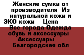 Женские сумки от производителя. Из натуральной кожи и ЭКО кожи. › Цена ­ 1 000 - Все города Одежда, обувь и аксессуары » Аксессуары   . Белгородская обл.